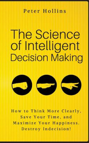 Carte The Science of Intelligent Decision Making: How to Think More Clearly, Save Your Time, and Maximize Your Happiness. Destroy Indecision! Peter Hollins