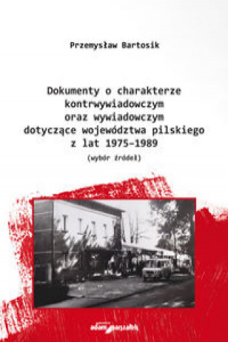 Carte Dokumenty o charakterze kontrwywiadowczym oraz wywiadowczym dotyczące województwa pilskiego z lat 1975-1989 Bartosik Przemysław