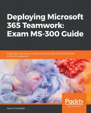 Book Deploying Microsoft 365 Teamwork: Exam MS-300 Guide Aaron Guilmette