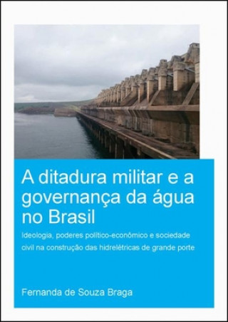 Kniha Ditadura Militar e a Governanca da Agua no Brasil (The Military Dictatorship and Water Governance in Brazil) de Souza Braga