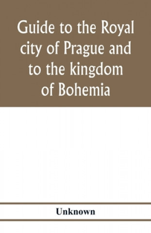 Könyv Guide to the royal city of Prague and to the kingdom of Bohemia 