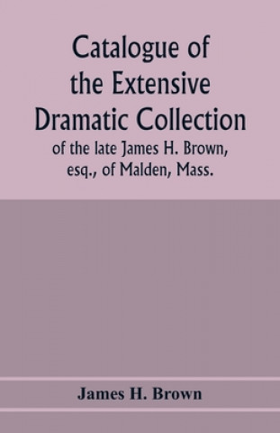Carte Catalogue of the extensive dramatic collection of the late James H. Brown, esq., of Malden, Mass. 