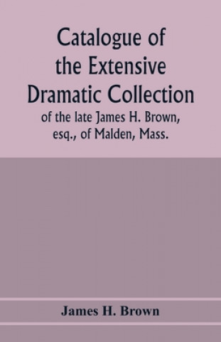 Knjiga Catalogue of the extensive dramatic collection of the late James H. Brown, esq., of Malden, Mass. 