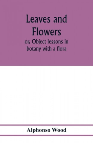 Knjiga Leaves and flowers; or, Object lessons in botany with a flora Alphonso Wood