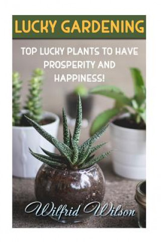 Kniha Lucky Gardening: Top Lucky Plants to Have Prosperity And Happiness! Wilfrid Wilson