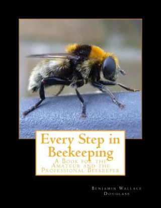 Carte Every Step in Beekeeping: A Book for the Amateur and the Professional Beekeeper Benjamin Wallace Douglass