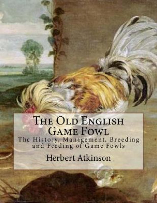 Carte The Old English Game Fowl: The History, Management, Breeding and Feeding of Game Fowls Herbert Atkinson