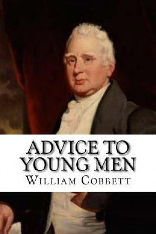 Kniha Advice to Young Men: And (Incidentally) to Young Women in the Middle and Higher Ranks of Life. In a Series of Letters, Addressed to a Youth William Cobbett