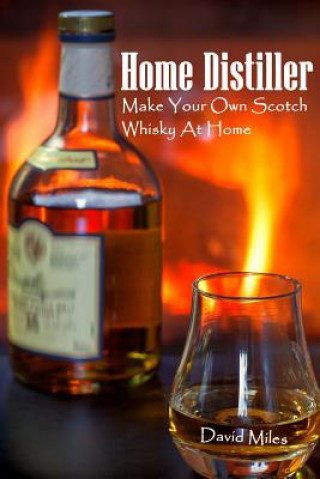 Könyv Home Distiller: Make Your Own Scotch Whisky At Home: (Home Distilling, DIY Bartender) David Miles