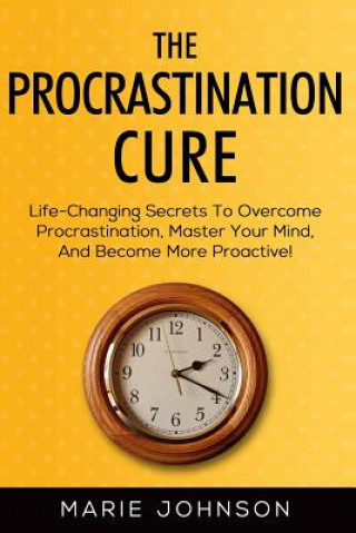 Knjiga The Procrastination Cure: Life-Changing Secrets To Overcome Procrastination, Master Your Mind, And Become More Proactive! Marie Johnson