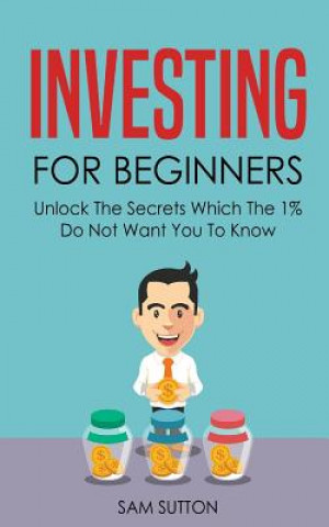 Knjiga Investing for Beginners: Unlock The Secrets Which The 1% Do Not Want You To Know Sam Sutton