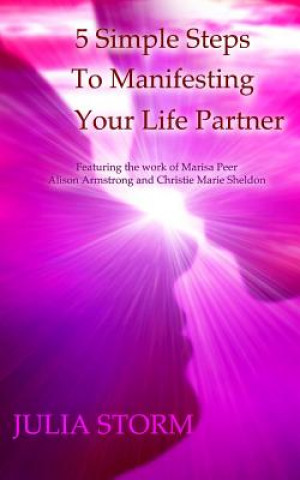 Book 5 Simple Steps To Manifesting Your Life Partner: Featuring the work of Marisa Peer Alison Armsrong and Christie Marie Sheldon Julia Storm
