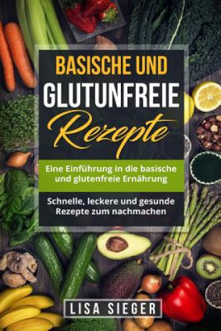 Kniha Basische und glutenfreie Rezepte: Eine Einführung in die basische und glutenfreie Ernährung. Schnelle, leckere und gesunde Rezepte zum nachmachen. Lisa Sieger