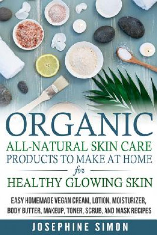Kniha Organic All-Natural Skin Products to Make at Home for Healthy Glowing Skin: Easy Homemade Vegan Cream, Lotion, Moisturizer, Body Butter, Makeup, Toner Josephine Simon