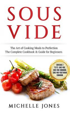Könyv Sous Vide: The Art of Cooking Meals to Perfection - The Complete Cookbook & Guide for Beginners (Contains 3 Texts: Sous Vide, Sou Michelle Jones
