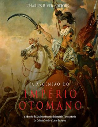 Carte A Ascens?o do Império Otomano: a História do Estabelecimento do Império Turco através do Oriente Médio e Leste Europeu Charles River Editors