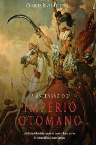 Carte A Ascens?o do Império Otomano: a História do Estabelecimento do Império Turco através do Oriente Médio e Leste Europeu Charles River Editors