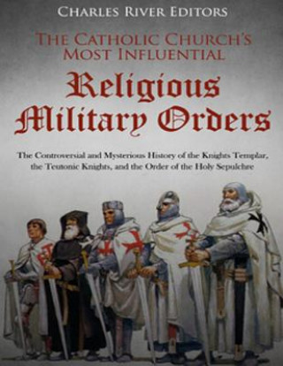 Könyv The Catholic Church's Most Influential Religious Military Orders: The Controversial and Mysterious History of the Knights Templar, the Teutonic Knight Charles River Editors