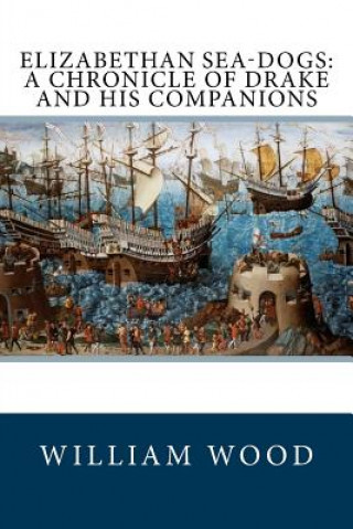 Könyv Elizabethan Sea-Dogs: A Chronicle of Drake and His Companions William Wood