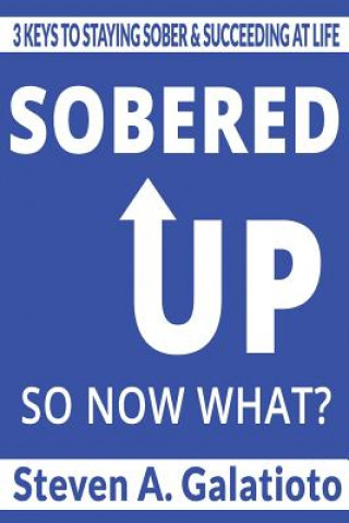 Carte Sobered Up, So Now What?: 3 Keys To Staying Sober & Succeeding At Life Steven a Galatioto