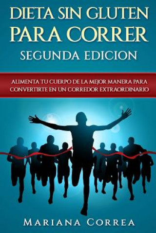 Kniha DIETA SiN GLUTEN PARA CORRER SEGUNDA EDICION: ALIMENTA TU CUERPO DE La MEJOR MANERA PARA CONVERTIRTE EN UN CORREDOR EXTRAORDINARIO Mariana Correa