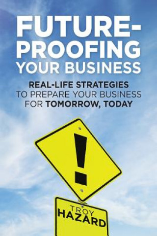 Carte Future-Proofing Your Business: Real-Life Strategies to Prepare Your Business for Tomorrow, Today Troy Hazard