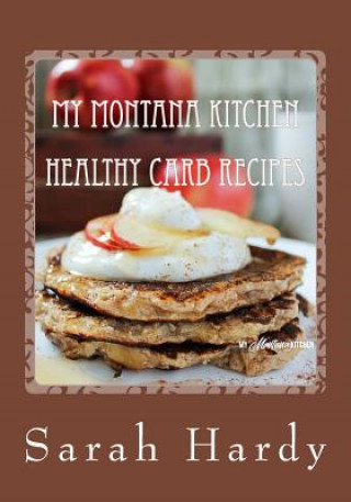 Könyv My Montana Kitchen Healthy Carb Recipes: A Collection 0f 15 Healthy Carb Recipes Sarah Hardy