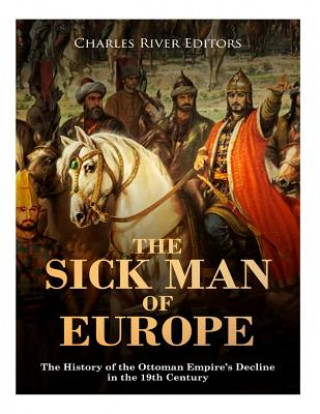 Carte The Sick Man of Europe: The History of the Ottoman Empire's Decline in the 19th Century Charles River Editors