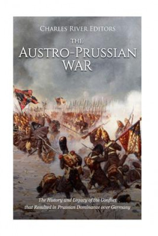 Könyv The Austro-Prussian War: The History and Legacy of the Conflict that Resulted in Prussian Dominance over Germany Charles River Editors