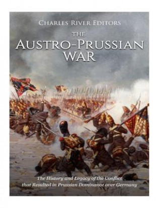 Carte The Austro-Prussian War: The History and Legacy of the Conflict that Resulted in Prussian Dominance over Germany Charles River Editors
