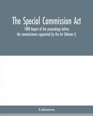 Kniha Special Commission Act, 1888 Report of the proceedings before the commissioners appointed by the Act (Volume I) 