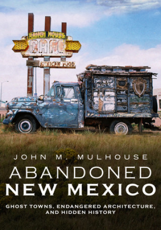 Knjiga Abandoned New Mexico: Ghost Towns, Endangered Architecture, and Hidden History John M. Mulhouse