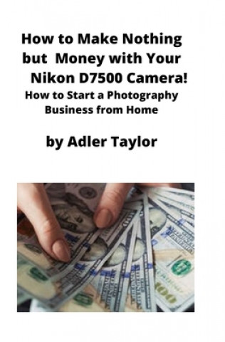 Könyv How to Make Nothing but Money with Your Nikon D7500 Camera! 