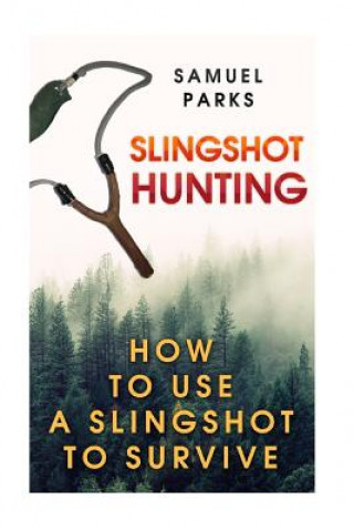 Könyv Slingshot Hunting: How To Use A Slingshot To Survive Samuel Parks
