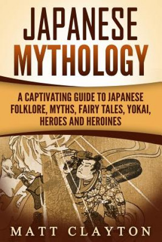 Könyv Japanese Mythology: A Captivating Guide to Japanese Folklore, Myths, Fairy Tales, Yokai, Heroes and Heroines Matt Clayton