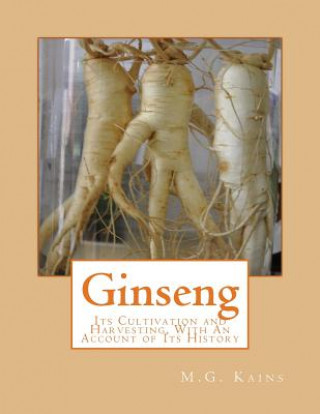 Könyv Ginseng: Its Cultivation and Harvesting, With An Account of Its History M G Kains