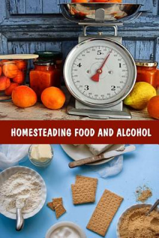 Kniha Homesteading Food And Alcohol: Learn To Grow And Bake Own Bread, Make Own Dairy, Wine, And Whiskey And Store Food Properly: (Ketogenic Bread, Cheesem Good Books