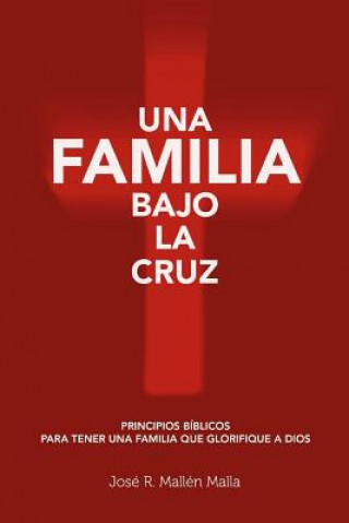 Kniha Una Familia Bajo la Cruz: Principios basicos para tener una familia que glorifique a Dios Jose R Mallen Malla