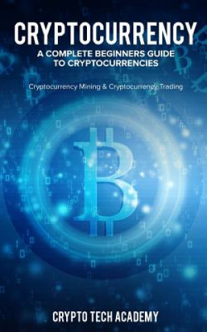 Book Cryptocurrency: A Complete Beginners Guide to Cryptocurrencies: Cryptocurrency Mining & Cryptocurrency Trading Crypto Tech Academy