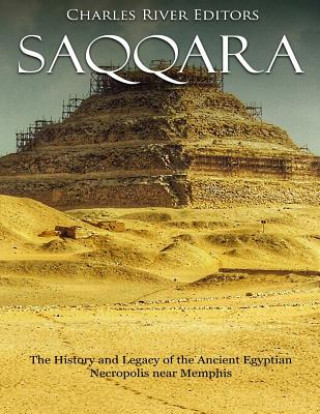 Книга Saqqara: The History and Legacy of the Ancient Egyptian Necropolis near Memphis Charles River Editors