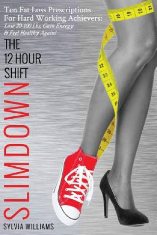 Könyv The 12 Hour Shift Slimdown: Ten Fat Loss Prescriptions For Hard Working Achievers: Lose 20-100 Lbs, Gain Energy & Feel Healthy Again! Sylvia Williams