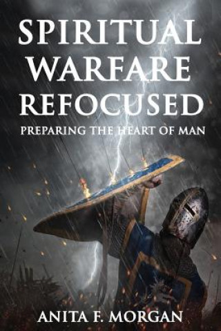 Könyv Spiritual Warfare Refocused: Preparing the Heart of Man Anita F Morgan