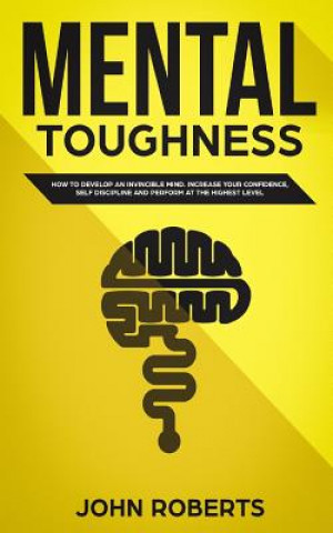 Könyv Mental Toughness: How to Develop an Invincible Mind. Increase your Confidence, Self-Discipline and Perform at the Highest Level John Roberts