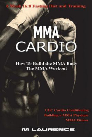 Kniha MMA Cardio: 6 Week 16:8 Fasting Diet and Training, UFC Cardio Conditioning, MMA Fitness, How To Build The MMA Body, Building a MMA M Laurence