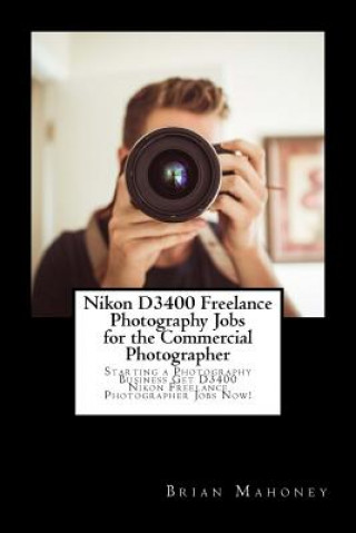 Kniha Nikon D3400 Freelance Photography Jobs for the Commercial Photographer Brian Mahoney