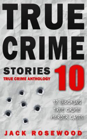 Könyv True Crime Stories Volume 10: 12 Shocking True Crime Murder Cases Jack Rosewood