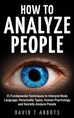 Könyv How To Analyze People: 21 Fundamental Techniques to Interpret Body Language, Personality Types, Human Psychology and Secretly Analyze People David T Abbots