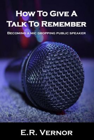 Kniha How To Give A Talk To Remember: Becoming a mic dropping public speaker E R Vernor