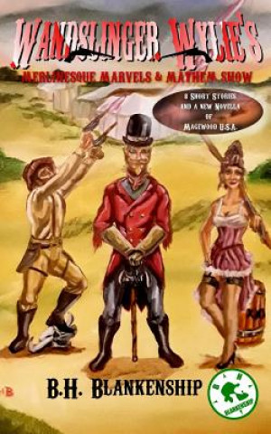 Könyv Wandslinger Wylie's Merlinesque Marvels and Mayhem Show: Tales of Magewood U.S.A. B H Blankenship