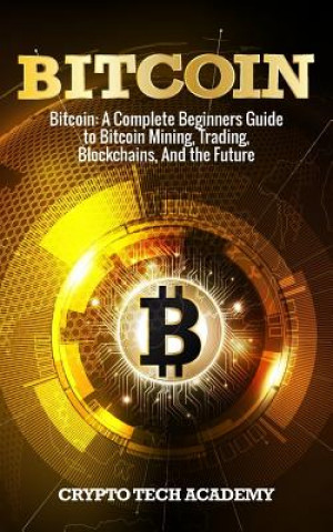 Книга Bitcoin: A Complete Beginners Guide to Bitcoin Mining, Trading, Blockchains, And the Future Crypto Tech Academy